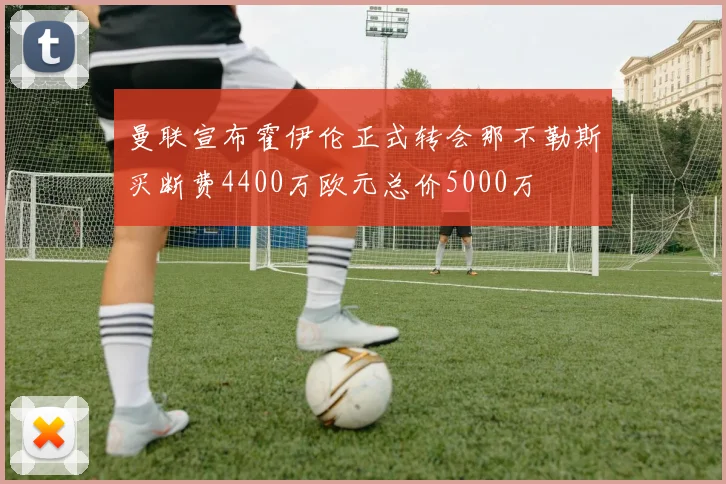 曼联宣布霍伊伦正式转会那不勒斯买断费4400万欧元总价5000万