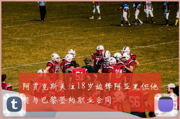 阿贾克斯关注18岁边锋阿亚里但他将与巴黎签约职业合同