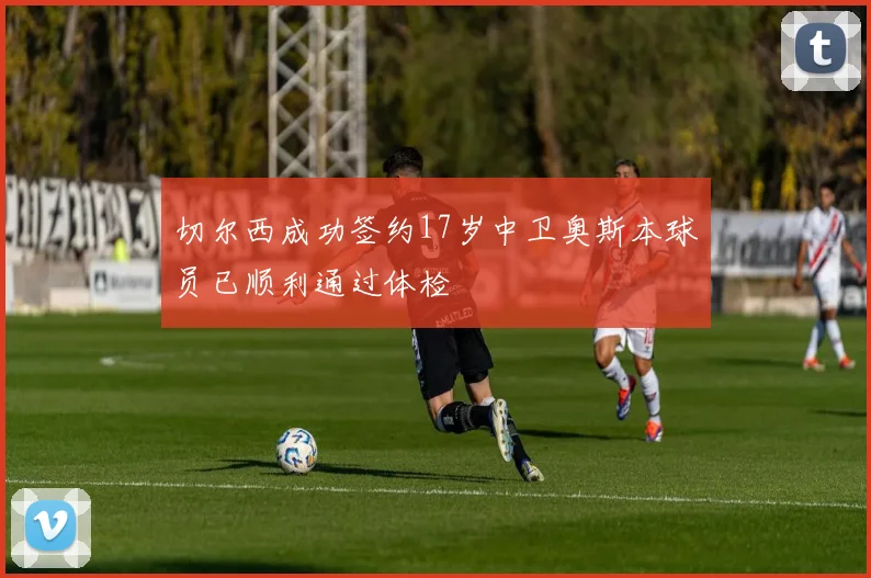 切尔西成功签约17岁中卫奥斯本球员已顺利通过体检