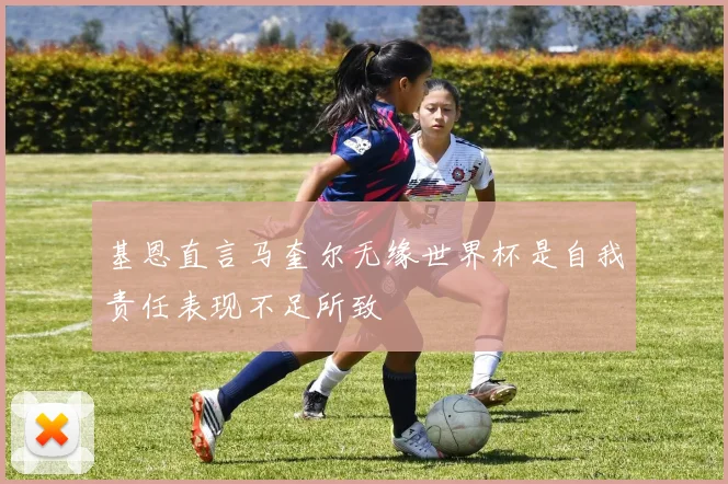 基恩直言马奎尔无缘世界杯是自我责任表现不足所致