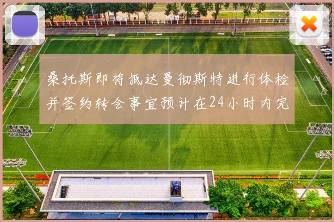 桑托斯即将抵达曼彻斯特进行体检并签约转会事宜预计在24小时内完成