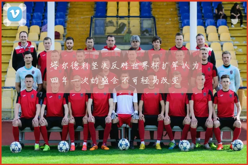 塔尔德利坚决反对世界杯扩军认为四年一次的盛会不可轻易改变