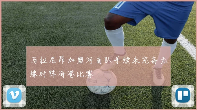 马拉尼昂加盟河南队手续未完备无缘对阵海港比赛