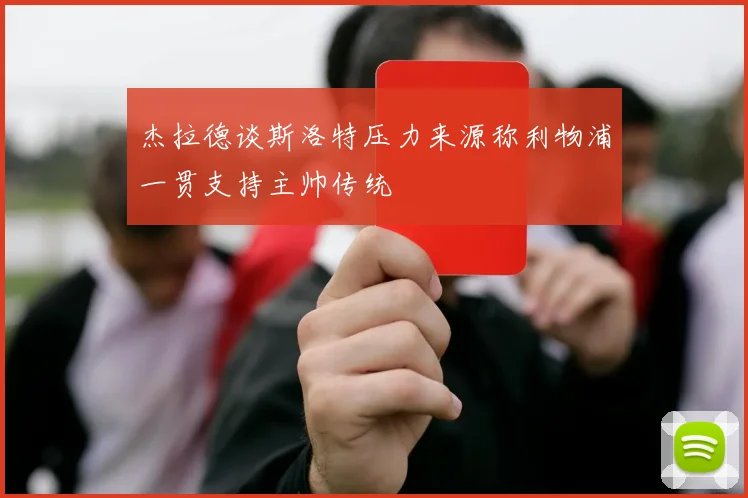 杰拉德谈斯洛特压力来源称利物浦一贯支持主帅传统