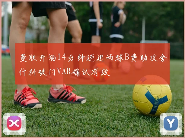 曼联开场14分钟连进两球B费助攻舍什科破门VAR确认有效