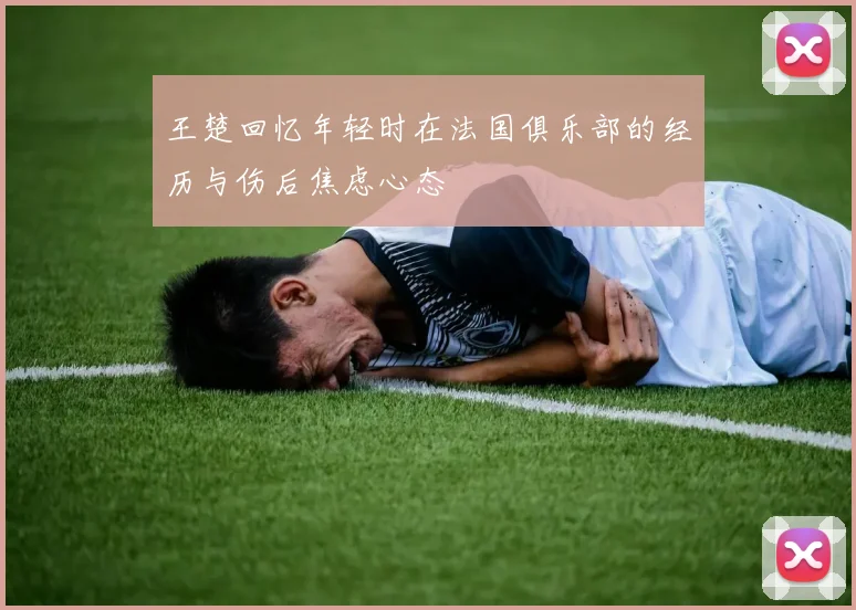 王楚回忆年轻时在法国俱乐部的经历与伤后焦虑心态