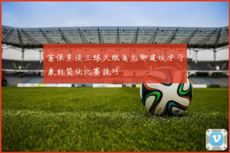 富保罗谈三球天赋高无聊建议学习康利简化比赛技巧