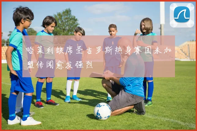 哈莱利缺席圣吉罗斯热身赛国米加盟传闻愈发强烈