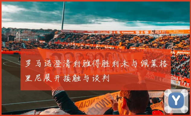 罗马诺澄清利雅得胜利未与佩莱格里尼展开接触与谈判