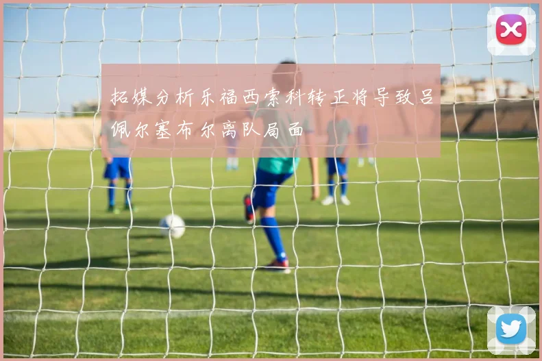 拓媒分析乐福西索科转正将导致吕佩尔塞布尔离队局面