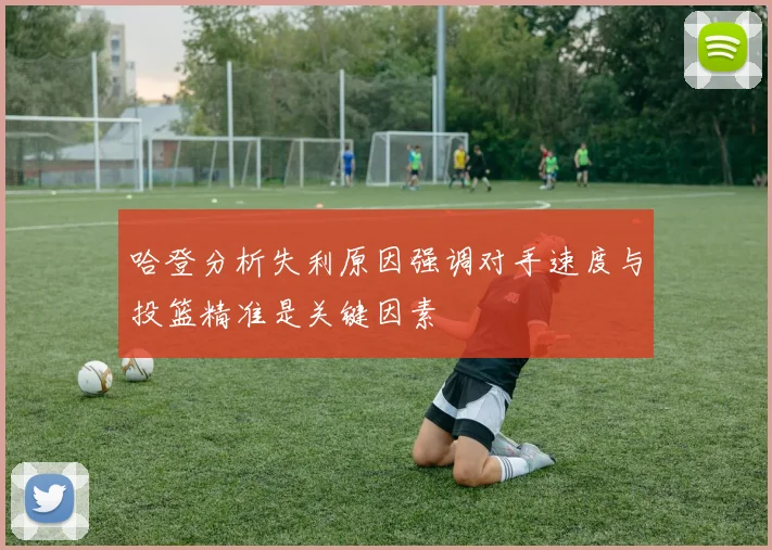 哈登分析失利原因强调对手速度与投篮精准是关键因素