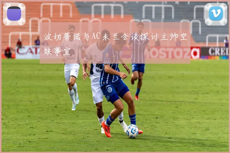 波切蒂诺与AC米兰会谈探讨主帅空缺事宜