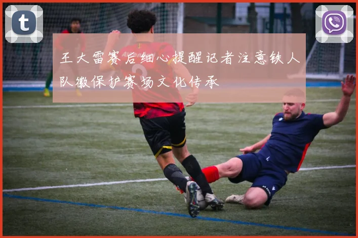 王大雷赛后细心提醒记者注意铁人队徽保护赛场文化传承