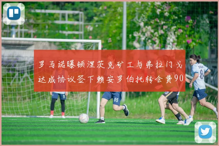 罗马诺曝顿涅茨克矿工与弗拉门戈达成协议签下赖安罗伯托转会费900万欧元