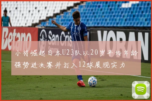 小将崛起日本U23队以20岁平均年龄强势进决赛并打入12球展现实力