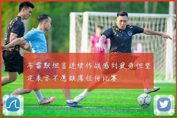 布雷默坦言连续作战感到疲劳但坚定表示不愿缺席任何比赛