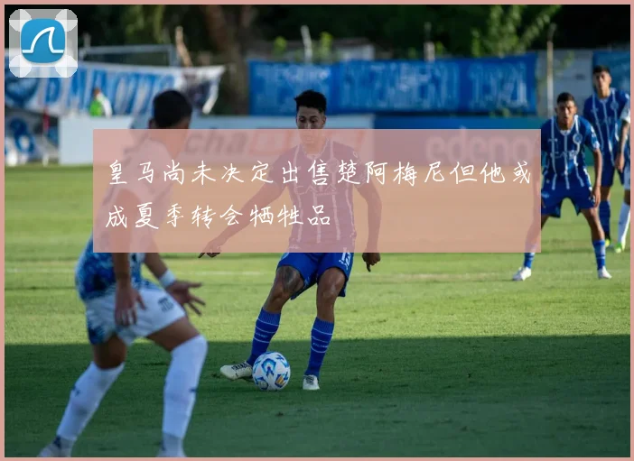 皇马尚未决定出售楚阿梅尼但他或成夏季转会牺牲品