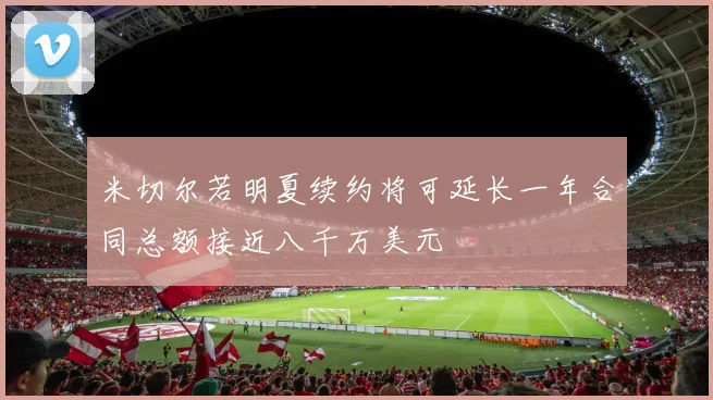 米切尔若明夏续约将可延长一年合同总额接近八千万美元
