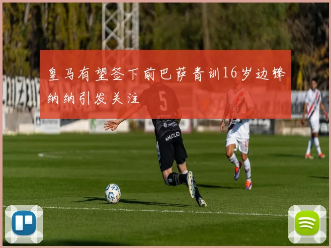 皇马有望签下前巴萨青训16岁边锋纳纳引发关注