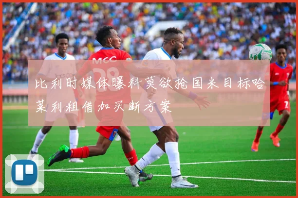 比利时媒体曝科莫欲抢国米目标哈莱利租借加买断方案