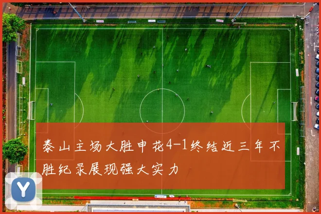 泰山主场大胜申花4-1终结近三年不胜纪录展现强大实力