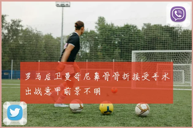 罗马后卫曼奇尼鼻骨骨折接受手术出战意甲前景不明