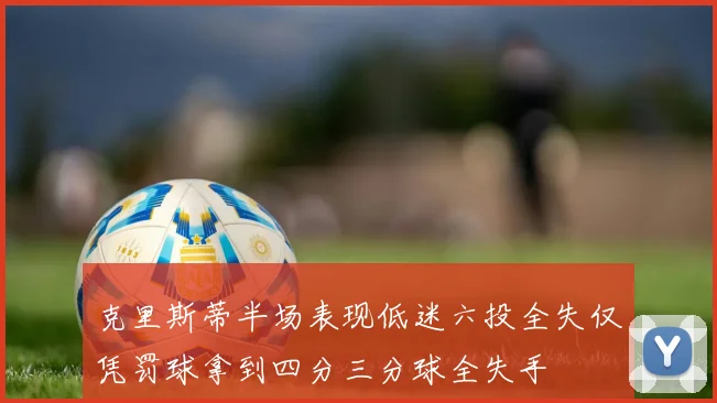 克里斯蒂半场表现低迷六投全失仅凭罚球拿到四分三分球全失手