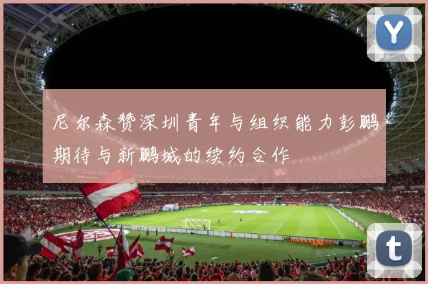 尼尔森赞深圳青年与组织能力彭鹏期待与新鹏城的续约合作