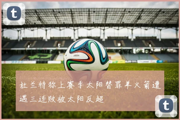 杜兰特称上赛季太阳替罪羊火箭遭遇三连败被太阳反超