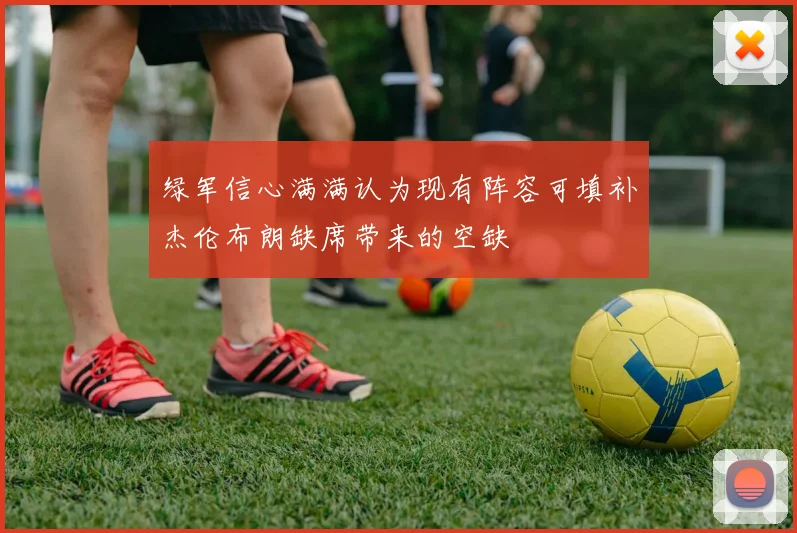 绿军信心满满认为现有阵容可填补杰伦布朗缺席带来的空缺