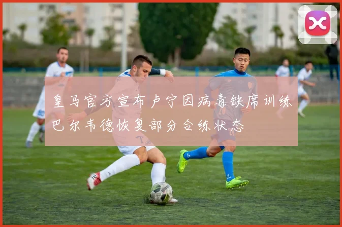 皇马官方宣布卢宁因病毒缺席训练巴尔韦德恢复部分合练状态