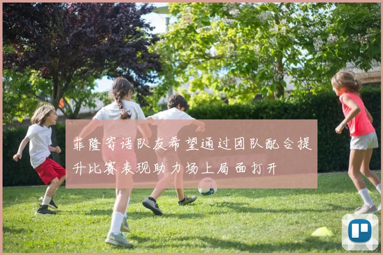 菲隆寄语队友希望通过团队配合提升比赛表现助力场上局面打开