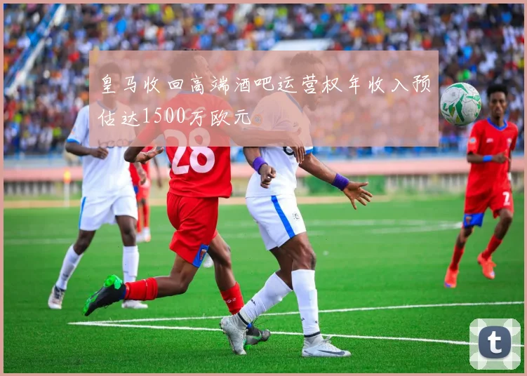 皇马收回高端酒吧运营权年收入预估达1500万欧元