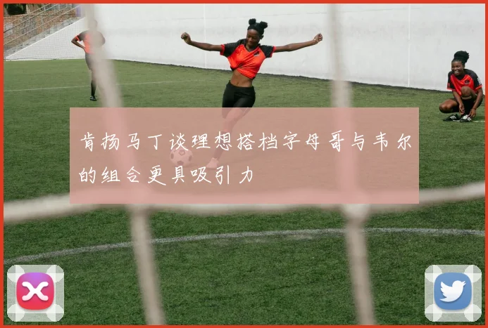 肯扬马丁谈理想搭档字母哥与韦尔的组合更具吸引力