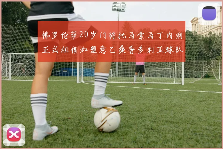 佛罗伦萨20岁门将托马索马丁内利正式租借加盟意乙桑普多利亚球队