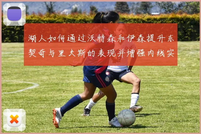 湖人如何通过沃特森和伊森提升东契奇与里夫斯的表现并增强内线实力