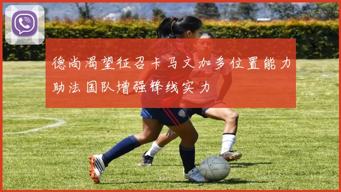 德尚渴望征召卡马文加多位置能力助法国队增强锋线实力