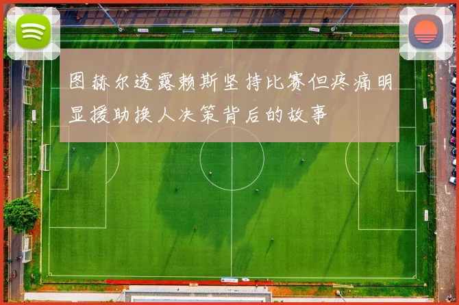 图赫尔透露赖斯坚持比赛但疼痛明显援助换人决策背后的故事
